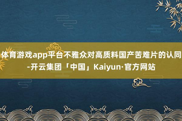 体育游戏app平台不雅众对高质料国产苦难片的认同-开云集团「中国」Kaiyun·官方网站