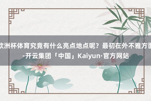 欧洲杯体育究竟有什么亮点地点呢？最初在外不雅方面-开云集团「中国」Kaiyun·官方网站