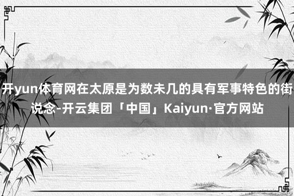 开yun体育网在太原是为数未几的具有军事特色的街说念-开云集团「中国」Kaiyun·官方网站