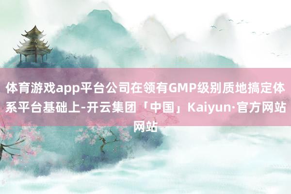 体育游戏app平台公司在领有GMP级别质地搞定体系平台基础上-开云集团「中国」Kaiyun·官方网站