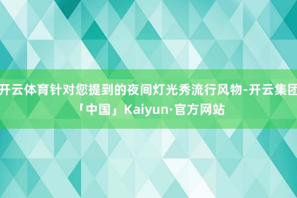 开云体育针对您提到的夜间灯光秀流行风物-开云集团「中国」Kaiyun·官方网站