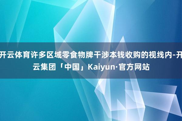 开云体育许多区域零食物牌干涉本钱收购的视线内-开云集团「中国」Kaiyun·官方网站