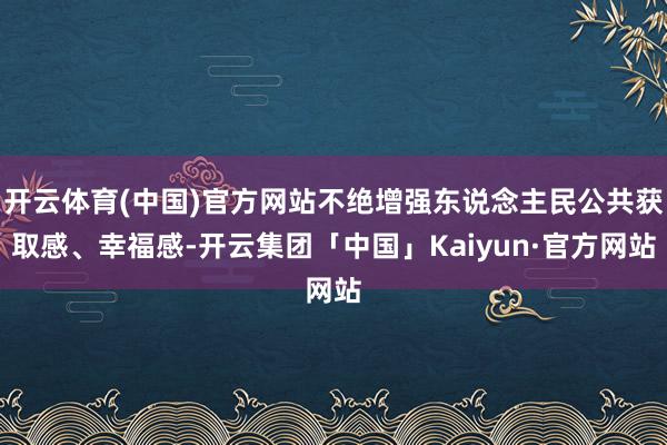 开云体育(中国)官方网站不绝增强东说念主民公共获取感、幸福感-开云集团「中国」Kaiyun·官方网站