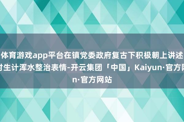 体育游戏app平台在镇党委政府复古下积极朝上讲述农村生计浑水整治表情-开云集团「中国」Kaiyun·官方网站