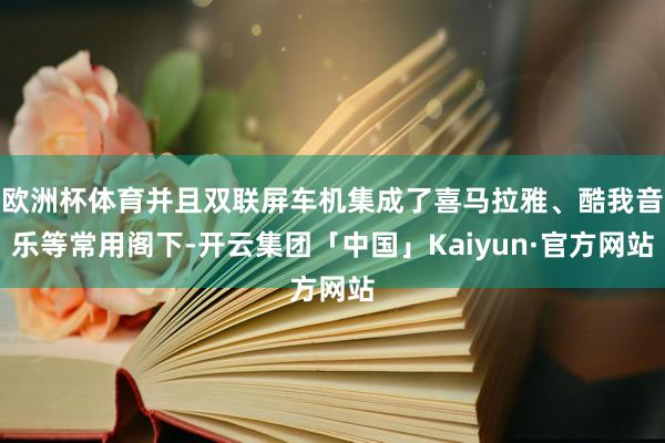 欧洲杯体育并且双联屏车机集成了喜马拉雅、酷我音乐等常用阁下-开云集团「中国」Kaiyun·官方网站