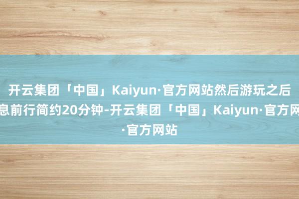 开云集团「中国」Kaiyun·官方网站然后游玩之后不息前行简约20分钟-开云集团「中国」Kaiyun·官方网站