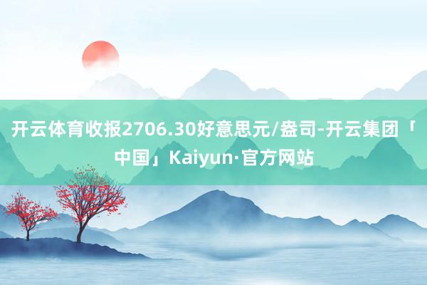 开云体育收报2706.30好意思元/盎司-开云集团「中国」Kaiyun·官方网站