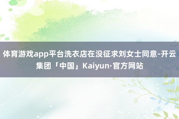 体育游戏app平台洗衣店在没征求刘女士同意-开云集团「中国」Kaiyun·官方网站