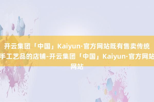 开云集团「中国」Kaiyun·官方网站既有售卖传统手工艺品的店铺-开云集团「中国」Kaiyun·官方网站