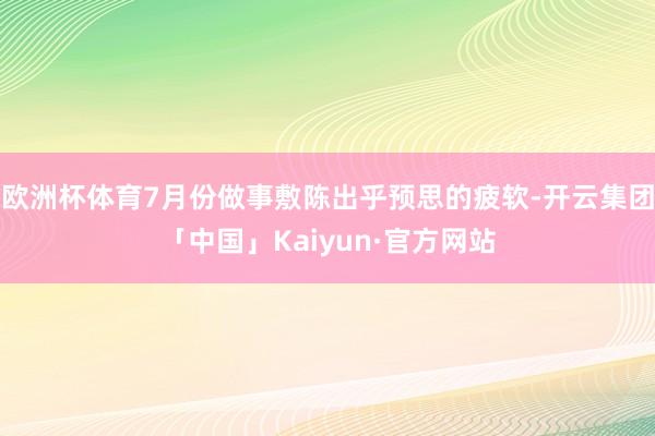 欧洲杯体育7月份做事敷陈出乎预思的疲软-开云集团「中国」Kaiyun·官方网站