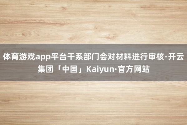 体育游戏app平台干系部门会对材料进行审核-开云集团「中国」Kaiyun·官方网站