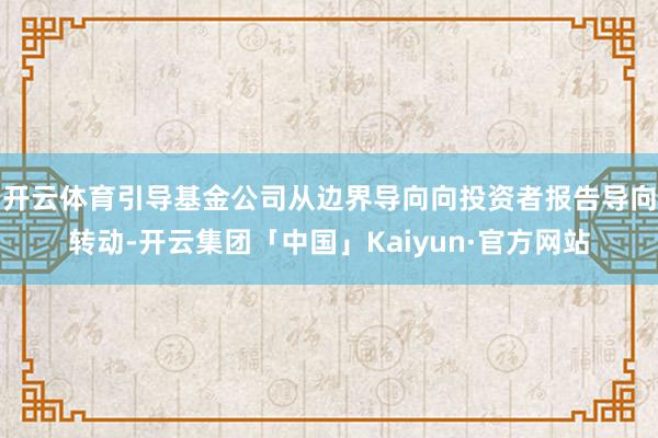 开云体育引导基金公司从边界导向向投资者报告导向转动-开云集团「中国」Kaiyun·官方网站