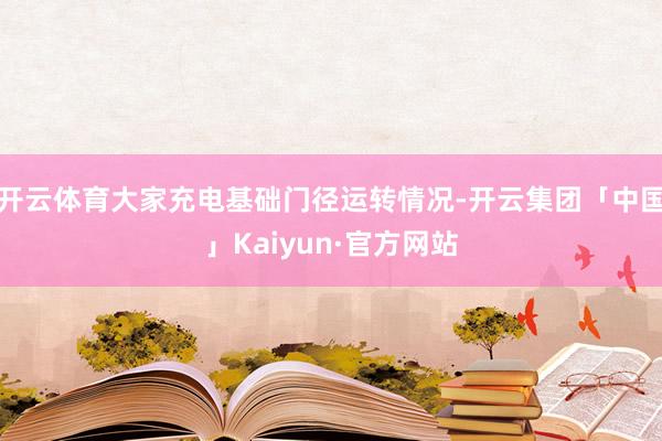 开云体育大家充电基础门径运转情况-开云集团「中国」Kaiyun·官方网站