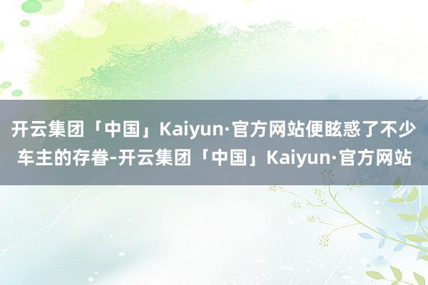 开云集团「中国」Kaiyun·官方网站便眩惑了不少车主的存眷-开云集团「中国」Kaiyun·官方网站