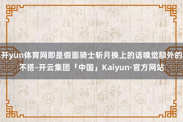 开yun体育网即是假面骑士斩月换上的话嗅觉额外的不搭-开云集团「中国」Kaiyun·官方网站