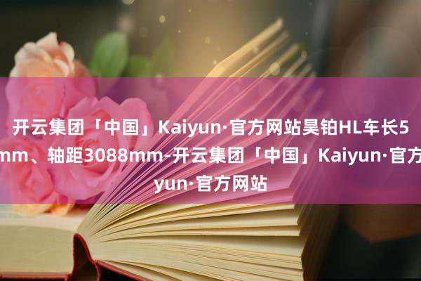 开云集团「中国」Kaiyun·官方网站昊铂HL车长5126mm、轴距3088mm-开云集团「中国」Kaiyun·官方网站