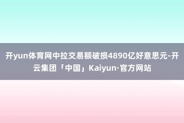 开yun体育网中拉交易额破损4890亿好意思元-开云集团「中国」Kaiyun·官方网站