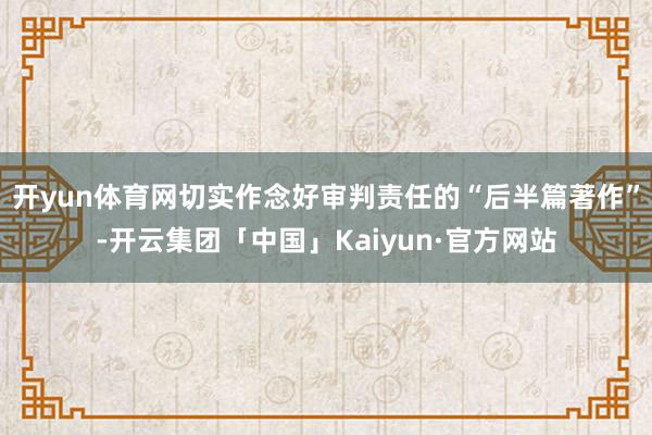 开yun体育网切实作念好审判责任的“后半篇著作”-开云集团「中国」Kaiyun·官方网站