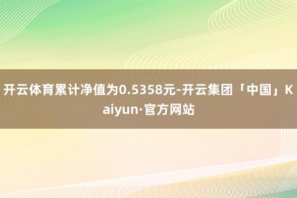 开云体育累计净值为0.5358元-开云集团「中国」Kaiyun·官方网站