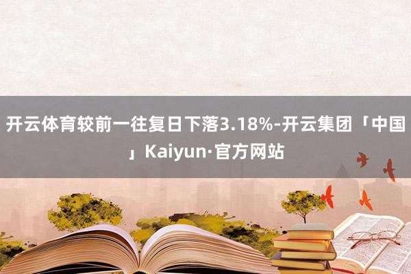 开云体育较前一往复日下落3.18%-开云集团「中国」Kaiyun·官方网站