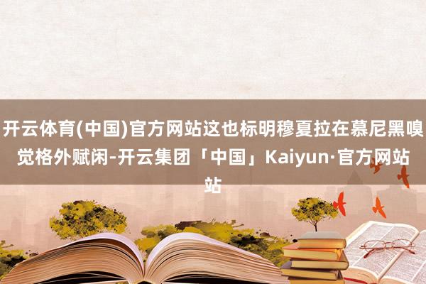 开云体育(中国)官方网站这也标明穆夏拉在慕尼黑嗅觉格外赋闲-开云集团「中国」Kaiyun·官方网站