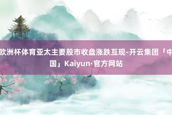 欧洲杯体育亚太主要股市收盘涨跌互现-开云集团「中国」Kaiyun·官方网站