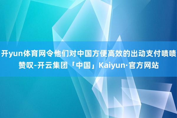 开yun体育网令他们对中国方便高效的出动支付啧啧赞叹-开云集团「中国」Kaiyun·官方网站