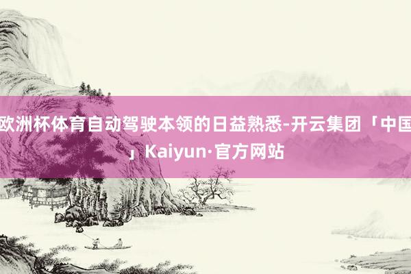 欧洲杯体育自动驾驶本领的日益熟悉-开云集团「中国」Kaiyun·官方网站