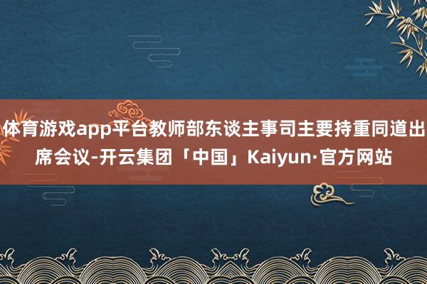 体育游戏app平台教师部东谈主事司主要持重同道出席会议-开云集团「中国」Kaiyun·官方网站