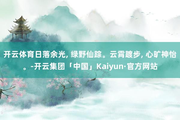 开云体育日落余光, 绿野仙踪。云霄踱步, 心旷神怡。-开云集团「中国」Kaiyun·官方网站