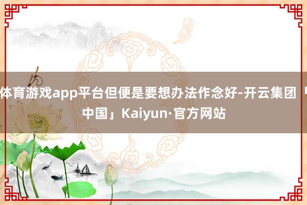 体育游戏app平台但便是要想办法作念好-开云集团「中国」Kaiyun·官方网站