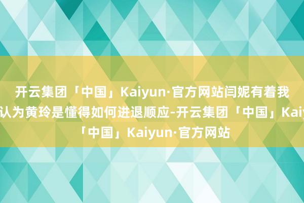 开云集团「中国」Kaiyun·官方网站闫妮有着我方的领悟：我认为黄玲是懂得如何进退顺应-开云集团「中国」Kaiyun·官方网站