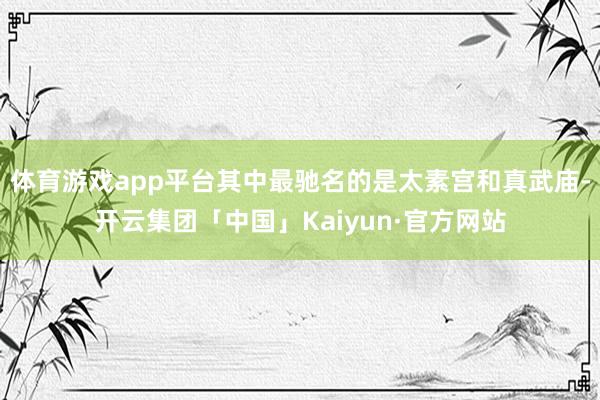 体育游戏app平台其中最驰名的是太素宫和真武庙-开云集团「中国」Kaiyun·官方网站