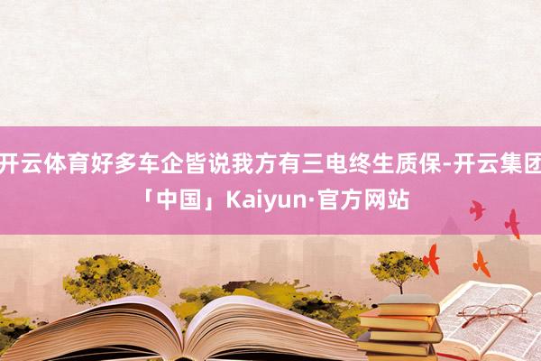 开云体育好多车企皆说我方有三电终生质保-开云集团「中国」Kaiyun·官方网站