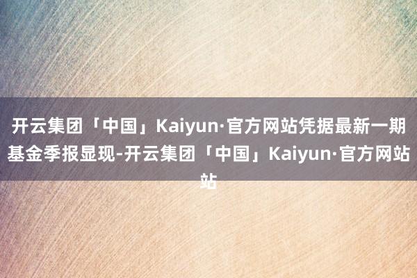 开云集团「中国」Kaiyun·官方网站凭据最新一期基金季报显现-开云集团「中国」Kaiyun·官方网站