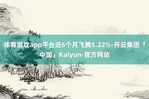 体育游戏app平台近6个月飞腾5.22%-开云集团「中国」Kaiyun·官方网站