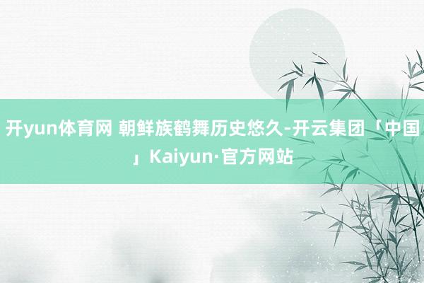 开yun体育网 朝鲜族鹤舞历史悠久-开云集团「中国」Kaiyun·官方网站