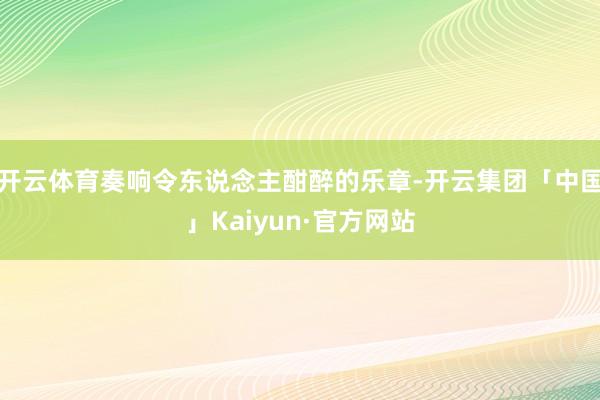 开云体育奏响令东说念主酣醉的乐章-开云集团「中国」Kaiyun·官方网站