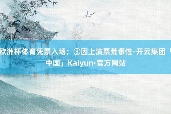 欧洲杯体育凭票入场；③因上演票荒谬性-开云集团「中国」Kaiyun·官方网站