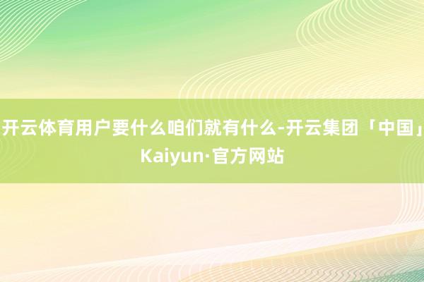 开云体育用户要什么咱们就有什么-开云集团「中国」Kaiyun·官方网站