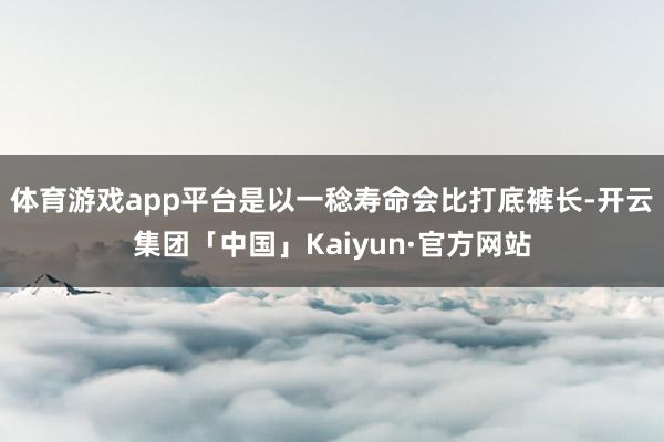 体育游戏app平台是以一稔寿命会比打底裤长-开云集团「中国」Kaiyun·官方网站