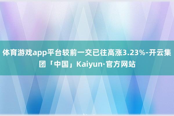 体育游戏app平台较前一交已往高涨3.23%-开云集团「中国」Kaiyun·官方网站