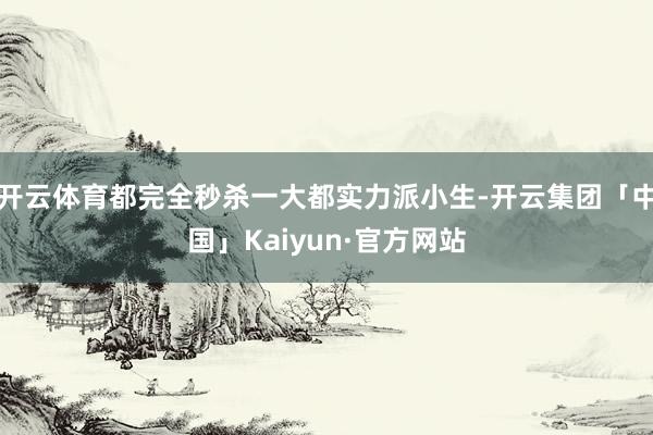 开云体育都完全秒杀一大都实力派小生-开云集团「中国」Kaiyun·官方网站