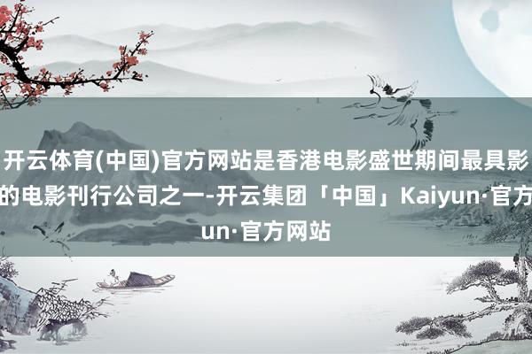 开云体育(中国)官方网站是香港电影盛世期间最具影响力的电影刊行公司之一-开云集团「中国」Kaiyun·官方网站