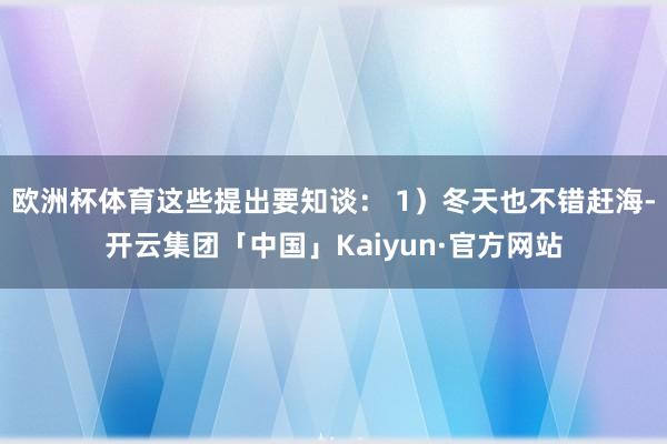 欧洲杯体育这些提出要知谈： 1）冬天也不错赶海-开云集团「中国」Kaiyun·官方网站