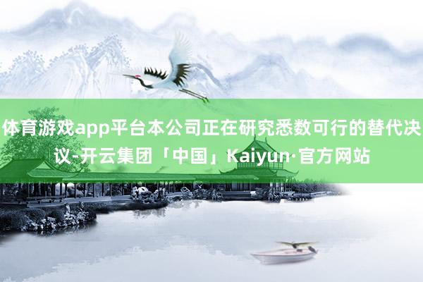 体育游戏app平台本公司正在研究悉数可行的替代决议-开云集团「中国」Kaiyun·官方网站