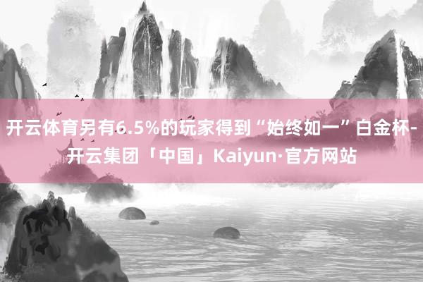 开云体育另有6.5%的玩家得到“始终如一”白金杯-开云集团「中国」Kaiyun·官方网站