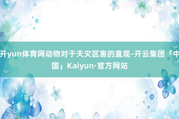 开yun体育网动物对于天灾区害的直观-开云集团「中国」Kaiyun·官方网站