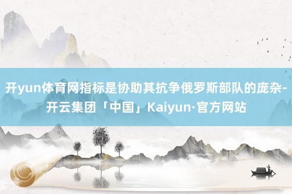 开yun体育网指标是协助其抗争俄罗斯部队的庞杂-开云集团「中国」Kaiyun·官方网站