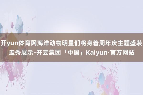 开yun体育网海洋动物明星们将身着周年庆主题盛装走秀展示-开云集团「中国」Kaiyun·官方网站